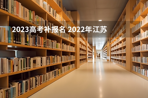 2023高考补报名 2022年江苏高考报名时间及志愿填报时间